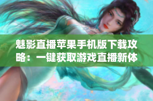 魅影直播蘋(píng)果手機(jī)版下載攻略：一鍵獲取游戲直播新體驗(yàn)(1)