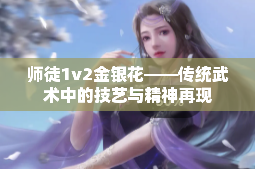 師徒1v2金銀花——傳統(tǒng)武術(shù)中的技藝與精神再現(xiàn)