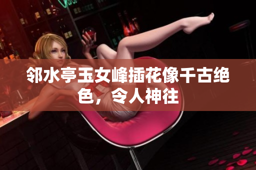 鄰水亭玉女峰插花像千古絕色，令人神往