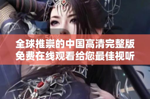 全球推崇的中國(guó)高清完整版免費(fèi)在線觀看給您最佳視聽享受