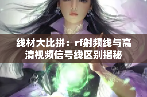 線材大比拼：rf射頻線與高清視頻信號(hào)線區(qū)別揭秘