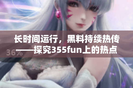 長(zhǎng)時(shí)間運(yùn)行，黑料持續(xù)熱傳——探究355fun上的熱點(diǎn)事件