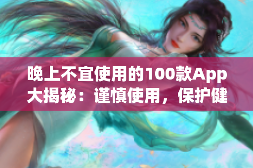 晚上不宜使用的100款A(yù)pp大揭秘：謹(jǐn)慎使用，保護(hù)健康生活(1)