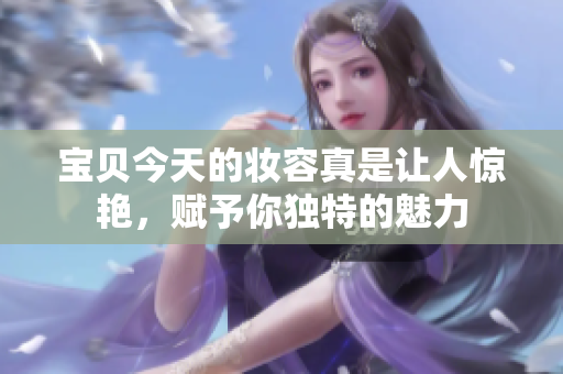 寶貝今天的妝容真是讓人驚艷，賦予你獨(dú)特的魅力