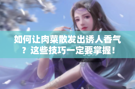 如何讓肉菜散發(fā)出誘人香氣？這些技巧一定要掌握！