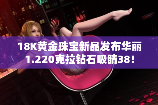 18K黃金珠寶新品發(fā)布華麗1.220克拉鉆石吸睛38！