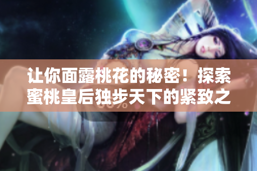 讓你面露桃花的秘密！探索蜜桃皇后獨(dú)步天下的緊致之道