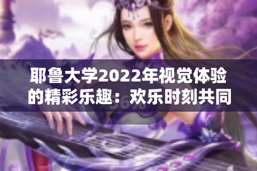 耶魯大學(xué)2022年視覺(jué)體驗(yàn)的精彩樂(lè)趣：歡樂(lè)時(shí)刻共同創(chuàng)造
