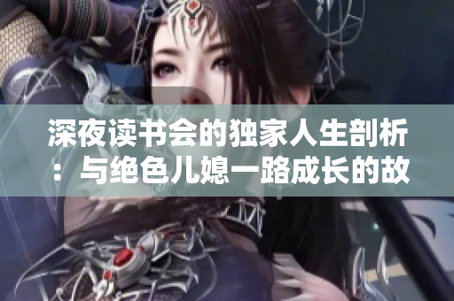 深夜讀書(shū)會(huì)的獨(dú)家人生剖析：與絕色兒媳一路成長(zhǎng)的故事