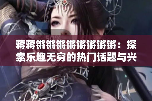 蔣蔣鏘鏘鏘鏘鏘鏘鏘鏘：探索樂(lè)趣無(wú)窮的熱門(mén)話(huà)題與興趣引領(lǐng)者
