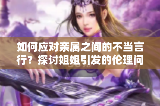 如何應(yīng)對親屬之間的不當(dāng)言行？探討姐姐引發(fā)的倫理問題。