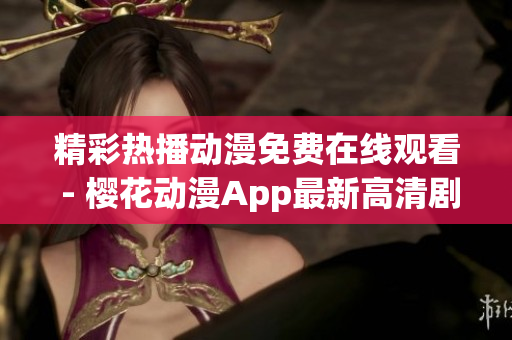 精彩熱播動漫免費(fèi)在線觀看 - 櫻花動漫App最新高清劇集集結(jié)