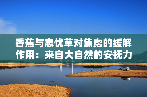 香蕉與忘憂草對焦慮的緩解作用：來自大自然的安撫力量