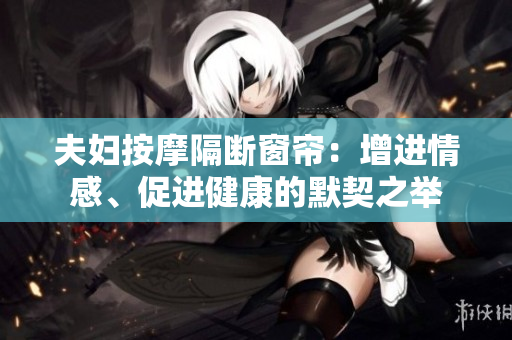夫婦按摩隔斷窗簾：增進(jìn)情感、促進(jìn)健康的默契之舉