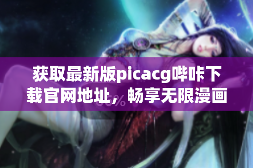 獲取最新版picacg嗶咔下載官網(wǎng)地址，暢享無限漫畫福利