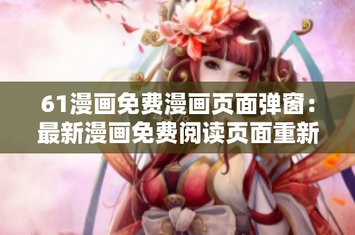 61漫畫免費(fèi)漫畫頁面彈窗：最新漫畫免費(fèi)閱讀頁面重新設(shè)計(jì)