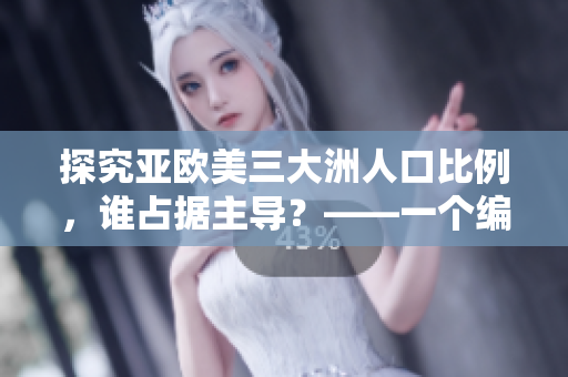 探究亞歐美三大洲人口比例，誰占據(jù)主導(dǎo)？——一個(gè)編輯的分析