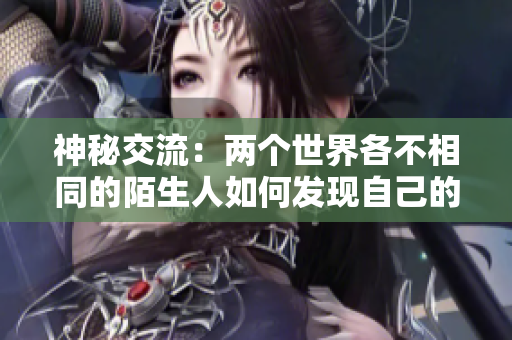 神秘交流：兩個(gè)世界各不相同的陌生人如何發(fā)現(xiàn)自己的欲望并互相激發(fā)