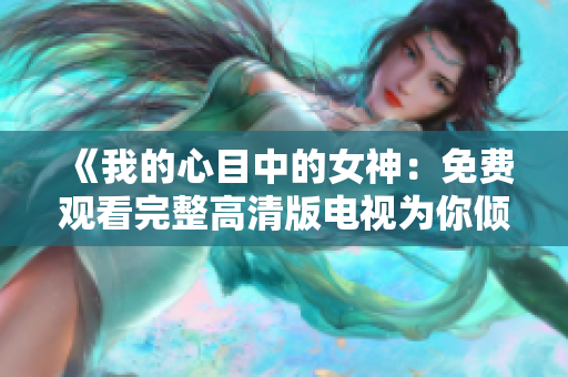 《我的心目中的女神：免費(fèi)觀看完整高清版電視為你傾心呈現(xiàn)》