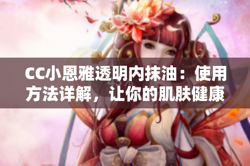 CC小恩雅透明內(nèi)抹油：使用方法詳解，讓你的肌膚健康水潤(rùn)！