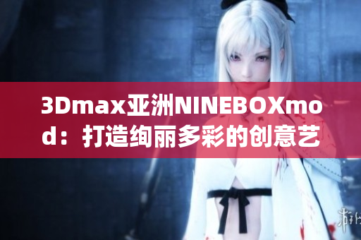 3Dmax亞洲NINEBOXmod：打造絢麗多彩的創(chuàng)意藝術(shù)世界(1)