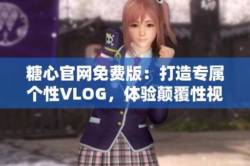 糖心官網(wǎng)免費版：打造專屬個性VLOG，體驗顛覆性視頻創(chuàng)作