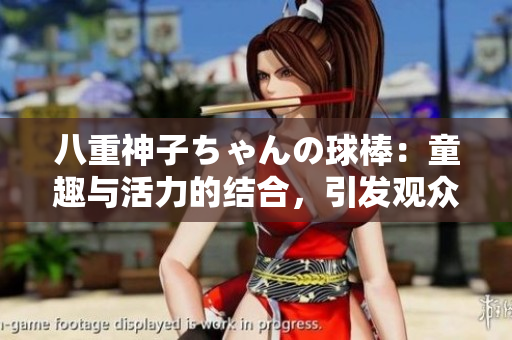 八重神子ちゃんの球棒：童趣與活力的結(jié)合，引發(fā)觀眾共鳴