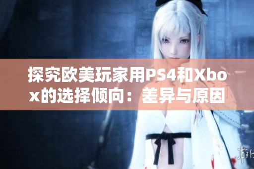 探究歐美玩家用PS4和Xbox的選擇傾向:差異與原因分析 探究歐美玩家用PS4和Xbox的選擇傾向:差異與原因分析
