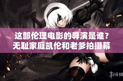 這部倫理電影的導(dǎo)演是誰(shuí)？無(wú)恥家庭凱倫和老爹拍攝幕后大揭秘