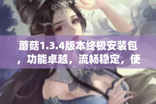 蘑菇1.3.4版本終極安裝包，功能卓越，流暢穩(wěn)定，使用更簡(jiǎn)單(1)