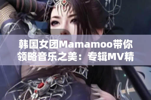 韓國(guó)女團(tuán)Mamamoo帶你領(lǐng)略音樂(lè)之美：專輯MV精選展示