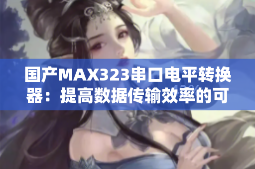國(guó)產(chǎn)MAX323串口電平轉(zhuǎn)換器：提高數(shù)據(jù)傳輸效率的可靠選擇