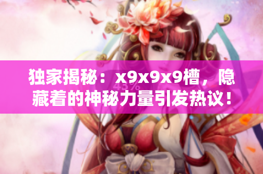 獨(dú)家揭秘：x9x9x9槽，隱藏著的神秘力量引發(fā)熱議！