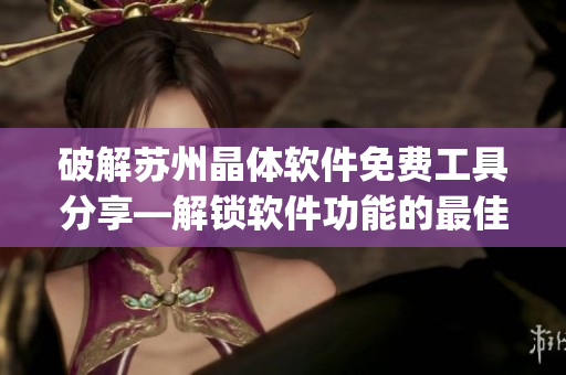 破解蘇州晶體軟件免費(fèi)工具分享—解鎖軟件功能的最佳方法(1)