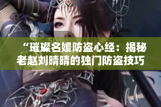 “璀璨名媛防盜心經(jīng):揭秘老趙劉晴晴的獨門防盜技巧” “璀璨名媛防盜心經(jīng):揭秘老趙劉晴晴的獨門防盜技巧”