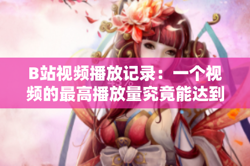 B站視頻播放記錄：一個(gè)視頻的最高播放量究竟能達(dá)到多少？