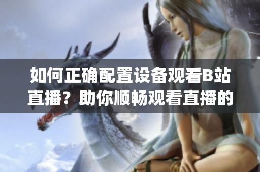 如何正確配置設(shè)備觀看B站直播？助你順暢觀看直播的設(shè)備需求(1)