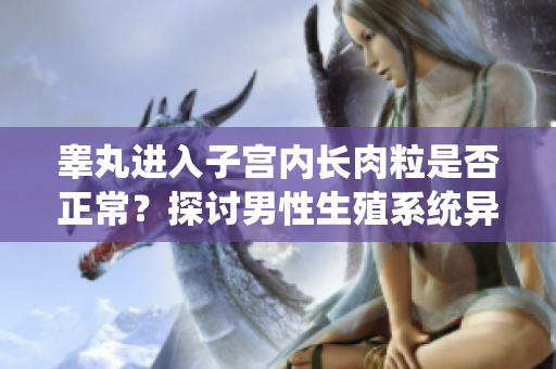 睪丸進(jìn)入子宮內(nèi)長(zhǎng)肉粒是否正常？探討男性生殖系統(tǒng)異?，F(xiàn)象