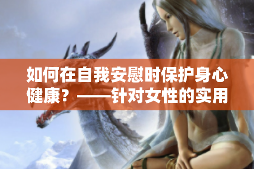 如何在自我安慰時(shí)保護(hù)身心健康？——針對(duì)女性的實(shí)用建議