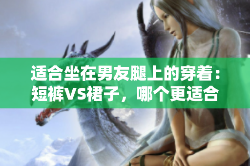 適合坐在男友腿上的穿著：短褲VS裙子，哪個更適合？