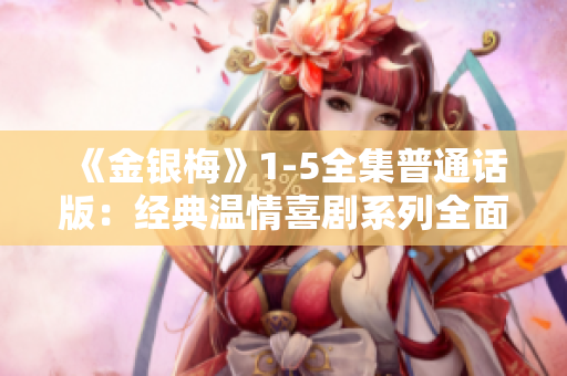 《金銀梅》1-5全集普通話版：經(jīng)典溫情喜劇系列全面解析