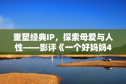 重塑經(jīng)典IP，探索母愛與人性——影評(píng)《一個(gè)好媽媽4》