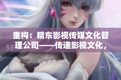 重構(gòu)：精東影視傳媒文化管理公司——傳遞影視文化，鑄就精品佳作