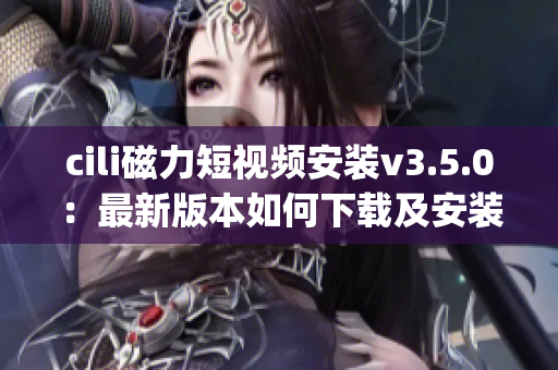 cili磁力短視頻安裝v3.5.0：最新版本如何下載及安裝指南(1)