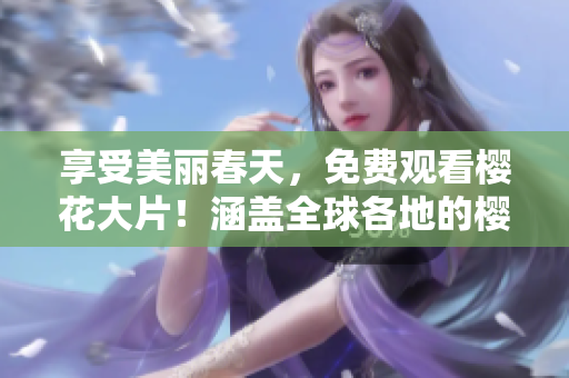享受美麗春天，免費(fèi)觀看櫻花大片！涵蓋全球各地的櫻花電影，讓您身臨其境感受春天氣息。