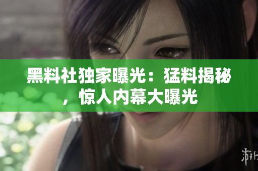 黑料社獨(dú)家曝光：猛料揭秘，驚人內(nèi)幕大曝光