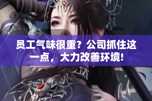 員工氣味很重？公司抓住這一點(diǎn)，大力改善環(huán)境!