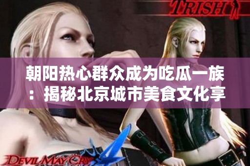 朝陽(yáng)熱心群眾成為吃瓜一族：揭秘北京城市美食文化享受