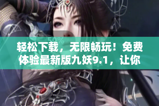 輕松下載，無限暢玩！免費(fèi)體驗(yàn)最新版九妖9.1，讓你暢享游戲世界
