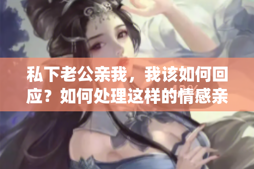 私下老公親我，我該如何回應(yīng)？如何處理這樣的情感親密行為？(1)